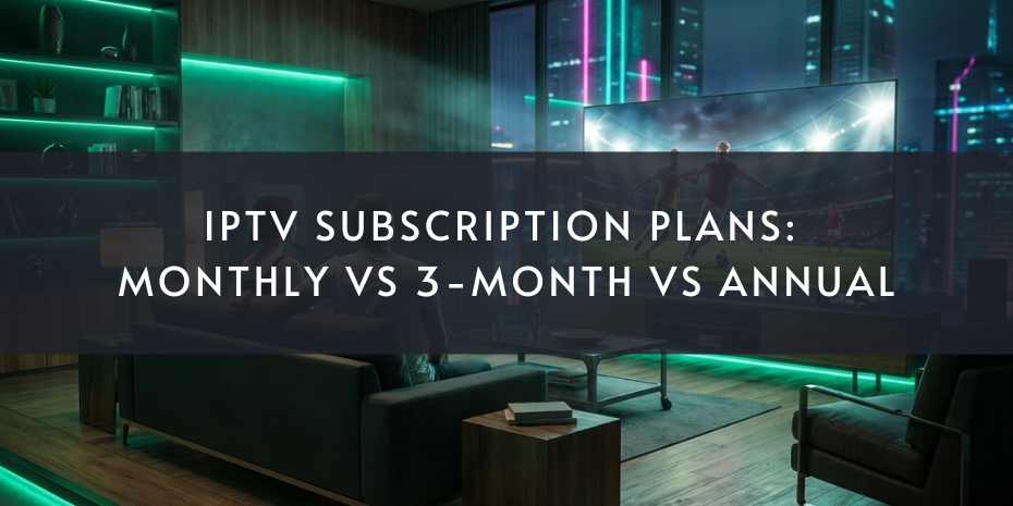 IPTV Subscription Plans Explained: Monthly vs Annual vs 3-Month Plans