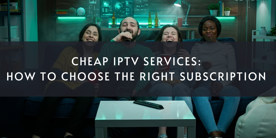 Cheap IPTV Subscription Services: How to Choose the Right One