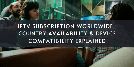 IPTV Subscription Worldwide: Countries & Device Guide